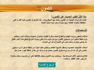 الرجوع للقائمة الأستعمالات لحالات المغص وسوء الهضم وانتفاخ المعده وكثرة الطمث والديدان المعوية وحالات البرد يستخدم ملء ملعقة صغيرة من مسحوق الكمون مع ملء كوب ماء مغلي ويترك المزيج لينقع لمدة عشر دقائق ثم يصغي ويشرب بمعدل كوب في الصباح وأخر في المساء . لحالات التشنجات العصبيه وضعف الشهية للطعام يستعمل مغلياً مكوناً من ملعقة صغيرة من مسحوق الكمون في لتر ماء أو يمزج مسحوق الكمون بمعدل جرام واحد إلى مقدار ملعقة كبيره عسل نحل . لعلاج وتسكين الألام الروماتزمية  .  يستخدم زيت الكمون بمعدل  10 نقط على أي مشروب ساخن يتناوله المريض عقب الأفطار والعشاء . ماذا قال الطب الحديث عن الكمون؟   أثبتت الدراسات الحديثه ان الكمون مضاد جيد للميكروبات  .  كما أتضح أن الكمون لديه القدرة على احتفاظه بالمواد الفعاله سبع سنوات وهو منبه ممتاز للمعدة   الكمون   