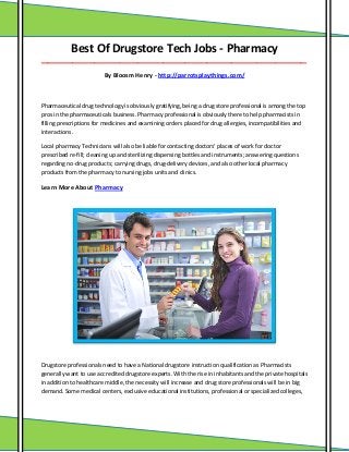 Best Of Drugstore Tech Jobs - Pharmacy
_____________________________________________________________________________________
By Bloosm Henry - http://parrotsplaythings.com/
Pharmaceutical drug technology is obviously gratifying, being a drug store professional is among the top
pros in the pharmaceuticals business. Pharmacy professional is obviously there to help pharmacists in
filling prescriptions for medicines and examining orders placed for drug allergies, incompatibilities and
interactions.
Local pharmacy Technicians will also be liable for contacting doctors' places of work for doctor
prescribed re-fill; cleaning up and sterilizing dispensing bottles and instruments; answering questions
regarding no-drug products; carrying drugs, drug-delivery devices, and also other local pharmacy
products from the pharmacy to nursing jobs units and clinics.
Learn More About Pharmacy
Drugstore professionals need to have a National drugstore instruction qualification as Pharmacists
generally want to use accredited drugstore experts. With the rise in inhabitants and the private hospitals
in addition to healthcare middle, the necessity will increase and drug store professionals will be in big
demand. Some medical centers, exclusive educational institutions, professional or specialized colleges,
 