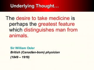 The  desire to take medicine  is perhaps the  greatest feature  which  distinguishes man from animals.  Sir William Osler British (Canadian-born) physician  (1849 – 1919)   Underlying Thought… 