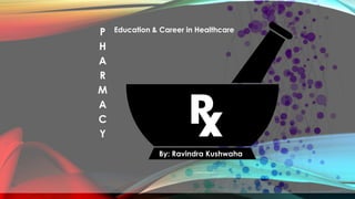 P
H
A
R
M
A
C
Y
Education & Career in Healthcare
By: Ravindra Kushwaha
 