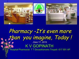 Pharmacy -It’s even morePharmacy -It’s even more
than you imagine, Today !than you imagine, Today !
JuJune 17, 2015ne 17, 2015
K V GOPINATHK V GOPINATH
Hospital Pharmacist T T Devasthanams Tirupati -517 501 APHospital Pharmacist T T Devasthanams Tirupati -517 501 AP
 
