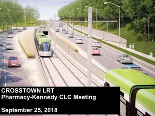 CROSSTOWN LRT
Pharmacy-Kennedy CLC Meeting
September 25, 2018
 