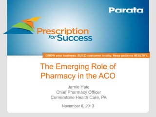 The Emerging Role of
Pharmacy in the ACO
Jamie Hale
Chief Pharmacy Officer
Cornerstone Health Care, PA
November 6, 2013

 