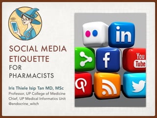 FOR
PHARMACISTS
SOCIAL MEDIA
ETIQUETTE
Iris Thiele Isip Tan MD, MSc
Professor, UP College of Medicine
Chief, UP Medical Informatics Unit
@endocrine_witch
 