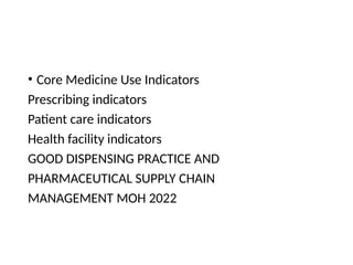 • Core Medicine Use Indicators
Prescribing indicators
Patient care indicators
Health facility indicators
GOOD DISPENSING PRACTICE AND
PHARMACEUTICAL SUPPLY CHAIN
MANAGEMENT MOH 2022
 