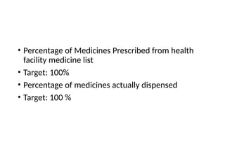 • Percentage of Medicines Prescribed from health
facility medicine list
• Target: 100%
• Percentage of medicines actually dispensed
• Target: 100 %
 