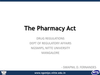 www.ngsmips.nitte.edu.in
The Pharmacy Act
DRUG REGULATIONS
DEPT OF REGULATORY AFFAIRS
NGSMIPS, NITTE UNIVERSITY
MANGALORE
- SWAPNIL D. FERNANDES
 