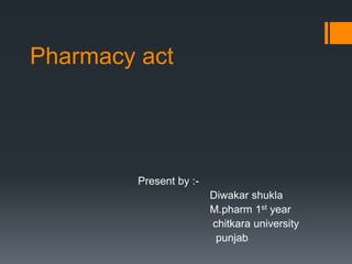 Pharmacy act
Present by :-
Diwakar shukla
M.pharm 1st year
chitkara university
punjab
 