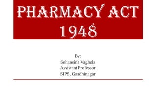 Pharmacy act
1948
By:
Sohansinh Vaghela
Assistant Professor
SIPS, Gandhinagar
 
