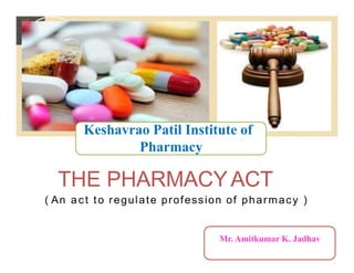 THE PHARMACYACT
( An act to regulate profession of pharmacy )
Mr. Amitkumar K. Jadhav
Keshavrao Patil Institute of
Pharmacy
 