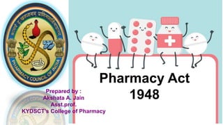 Pharmacy Act
1948
Prepared by :
Akshata A. Jain
Asst.prof.
KYDSCT’s College of Pharmacy
 