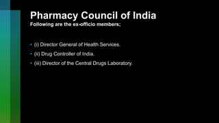 Pharmacy Council of India
Following are the ex-officio members;
• (i) Director General of Health Services.
• (ii) Drug Controller of India.
• (iii) Director of the Central Drugs Laboratory.
 