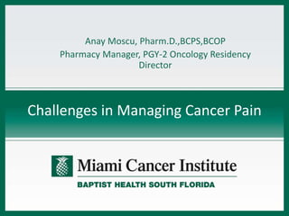 Challenges in Managing Cancer Pain
Anay Moscu, Pharm.D.,BCPS,BCOP
Pharmacy Manager, PGY-2 Oncology Residency
Director
 