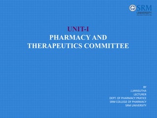 UNIT-I
PHARMACY AND
THERAPEUTICS COMMITTEE
BY
J.JAYASUTHA
LECTURER
DEPT. OF PHARMACY PRATICE
SRM COLLEGE OF PHARMACY
SRM UNIVERSITY
 