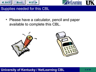 University of Kentucky / NetLearning CBL 2 of 39
Supplies needed for this CBL
• Please have a calculator, pencil and paper
available to complete this CBL.
 