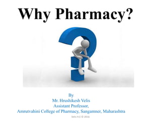 Why Pharmacy?
Velis H.E © 2016
By
Mr. Hrushikesh Velis
Assistant Professor,
Amrutvahini College of Pharmacy, Sangamner, Maharashtra
 