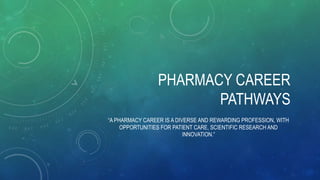 PHARMACY CAREER
PATHWAYS
“A PHARMACY CAREER IS A DIVERSE AND REWARDING PROFESSION, WITH
OPPORTUNITIES FOR PATIENT CARE, SCIENTIFIC RESEARCH AND
INNOVATION.”
 