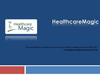 This presentation provides the summary of HealthcareMagic Business Offerings  –  A Complete Healthcare Portal for All 