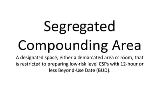 Segregated
Compounding Area
A designated space, either a demarcated area or room, that
is restricted to preparing low-risk level CSPs with 12-hour or
less Beyond-Use Date (BUD).
 