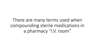 There are many terms used when
compounding sterile medications in
a pharmacy “I.V. room”
 