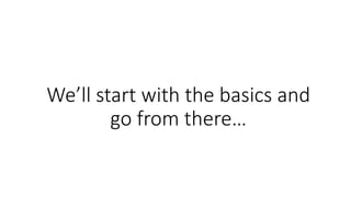 We’ll start with the basics and
go from there…
 