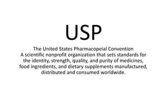 USPThe United States Pharmacopeial Convention
A scientific nonprofit organization that sets standards for
the identity, strength, quality, and purity of medicines,
food ingredients, and dietary supplements manufactured,
distributed and consumed worldwide.
 