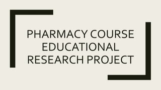 PHARMACY COURSE
EDUCATIONAL
RESEARCH PROJECT
 