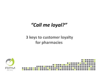 “Call me loyal?”
3 keys to customer loyalty
for pharmacies
 