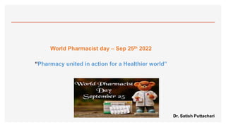 World Pharmacist day – Sep 25th 2022
“Pharmacy united in action for a Healthier world”
Dr. Satish Puttachari
 