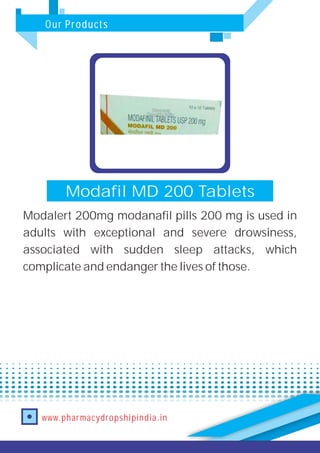 Our Products
www.pharmacydropshipindia.in
Modafil MD 200 Tablets
Modalert 200mg modanafil pills 200 mg is used in
adults with exceptional and severe drowsiness,
associated with sudden sleep attacks, which
complicate and endanger the lives of those.
 
