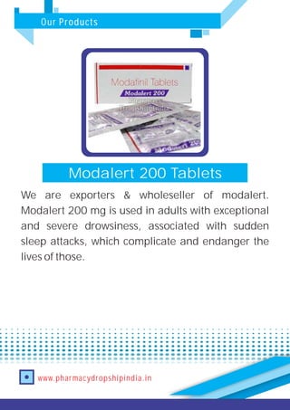 Our Products
www.pharmacydropshipindia.in
Modalert 200 Tablets
We are exporters & wholeseller of modalert.
Modalert 200 mg is used in adults with exceptional
and severe drowsiness, associated with sudden
sleep attacks, which complicate and endanger the
lives of those.
 
