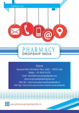 Contact us
PHARMACYDROPSHIP INDIA
www.pharmacydropshipindia.in
SaraswatiVihar,108 Mohan Place, Delhi - 110034, India
Mobile : +91-9034741078
Email : info@pharmacydropshipindia.com
pharmacydropshipindia@gmail.com
Web Site : http://www.pharmacydropshipindia.in/
Web Page : https://www.exportersindia.com/pharmacydropshipindia/
Saina
 