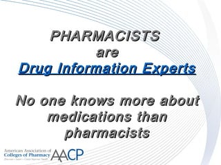 PHARMACISTSPHARMACISTS
areare
Drug Information ExpertsDrug Information Experts
No one knows more aboutNo one knows more about
medications thanmedications than
pharmacistspharmacists
 