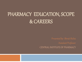 PHARMACY EDUCATION, SCOPE
& CAREERS
Presented by- Shruti Richa
Assistant Professor
CENTRAL INSTITUTE OF PHARMACY
 