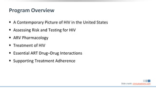Program Overview
 A Contemporary Picture of HIV in the United States
 Assessing Risk and Testing for HIV
 ARV Pharmacology
 Treatment of HIV
 Essential ART Drug–Drug Interactions
 Supporting Treatment Adherence
Slide credit: clinicaloptions.com
 