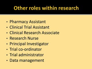 •
•
•
•
•
•
•
•

Pharmacy Assistant
Clinical Trial Assistant
Clinical Research Associate
Research Nurse
Principal Investigator
Trial co-ordinator
Trial administrator
Data management

 