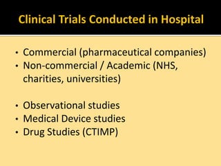 •
•

Commercial (pharmaceutical companies)
Non-commercial / Academic (NHS,
charities, universities)

Observational studies
• Medical Device studies
• Drug Studies (CTIMP)
•

 