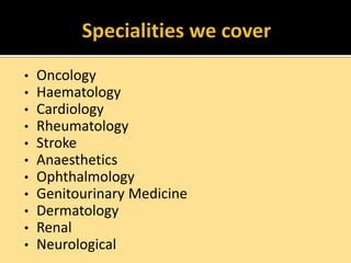 •
•
•
•
•
•
•
•
•
•
•

Oncology
Haematology
Cardiology
Rheumatology
Stroke
Anaesthetics
Ophthalmology
Genitourinary Medicine
Dermatology
Renal
Neurological

 