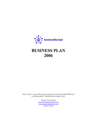 BUSINESS PLAN
2006
(Note: This is a copy of the business plan extracted from the final PPM used
in raising capital. CentralScript no longer exist.)
George Van Antwerp
gvanantwerp@silverlink.com
www.georgevanantwerp.com
314-517-8915
 