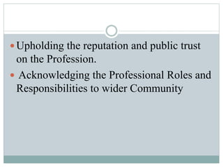  Upholding the reputation and public trust
on the Profession.
 Acknowledging the Professional Roles and
Responsibilities to wider Community
 