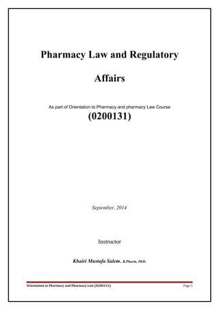 Pharmacy Law and Regulatory
Affairs
As part of Orientation to Pharmacy and pharmacy Law Course
(0200131)
September, 2014
Instructor
Khairi Mustafa Salem. B.Pharm, PhD.
Orientation to Pharmacy and Pharmacy Law (0200131) Page 1
 