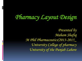 Pharmacy Layout Design
Presented by
Maham Shafiq
M Phil Pharmaceutics(2013-2015_
University College of pharmacy
University of the Punjab Lahore
 