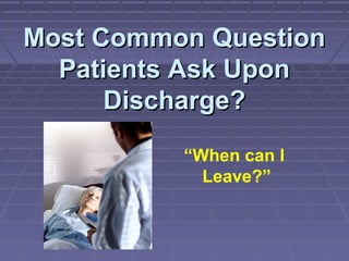 Most Common QuestionMost Common Question
Patients Ask UponPatients Ask Upon
Discharge?Discharge?
“When can I
Leave?”
 
