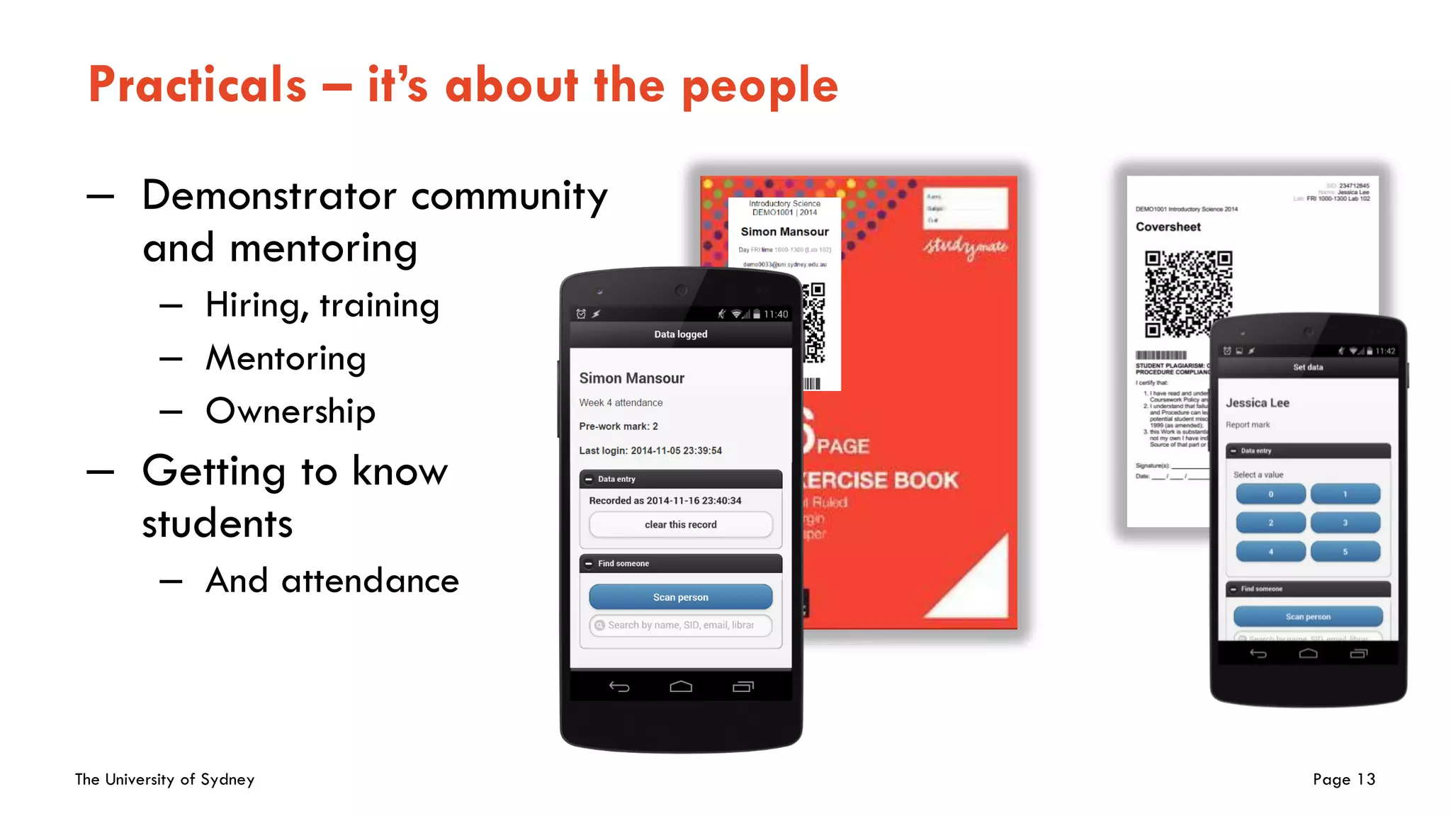The University of Sydney Page 13
Practicals – it’s about the people
– Demonstrator community
and mentoring
– Hiring, training
– Mentoring
– Ownership
– Getting to know
students
– And attendance
 