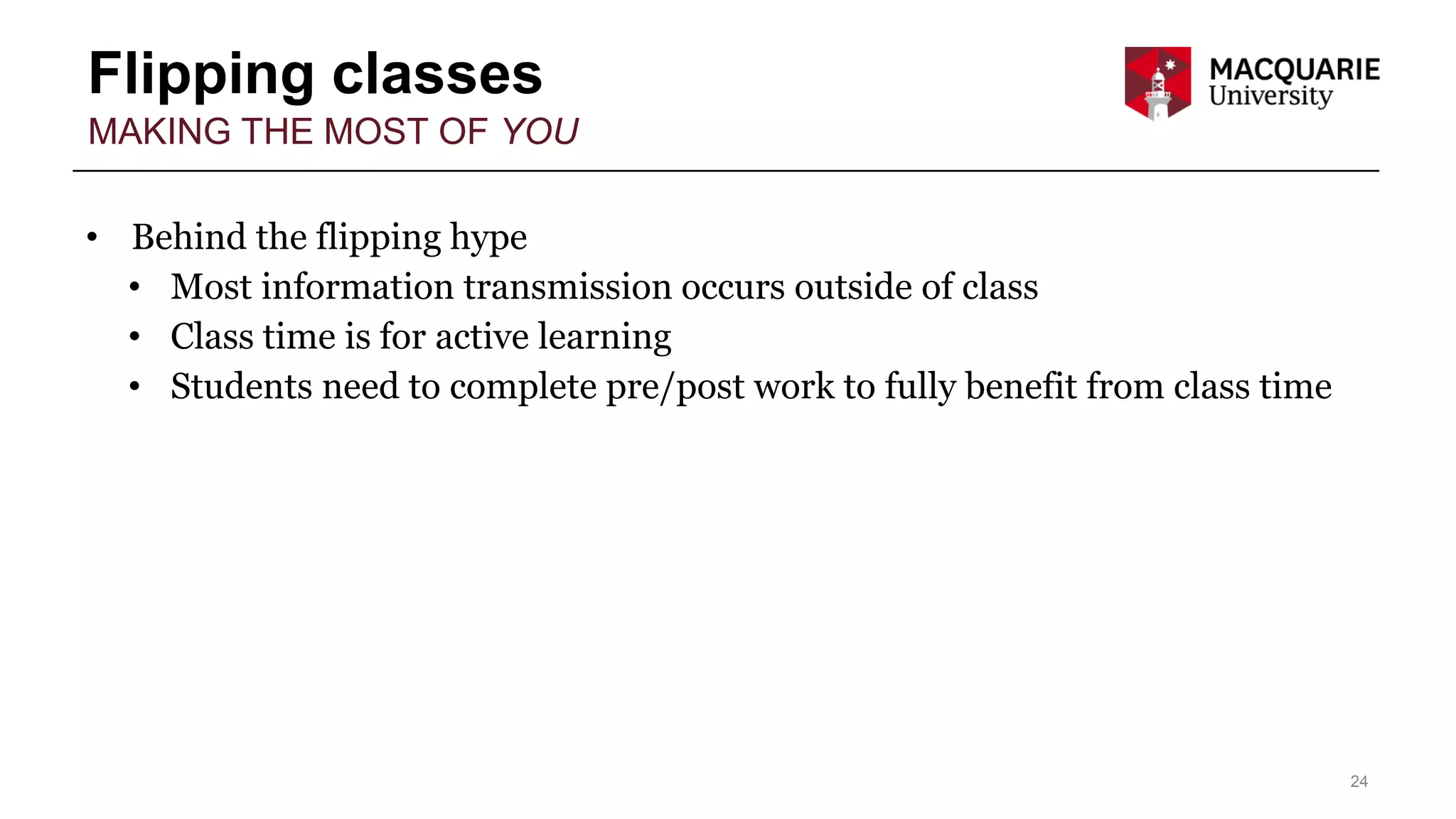 Flipping classes
24
MAKING THE MOST OF YOU
• Behind the flipping hype
• Most information transmission occurs outside of class
• Class time is for active learning
• Students need to complete pre/post work to fully benefit from class time
 