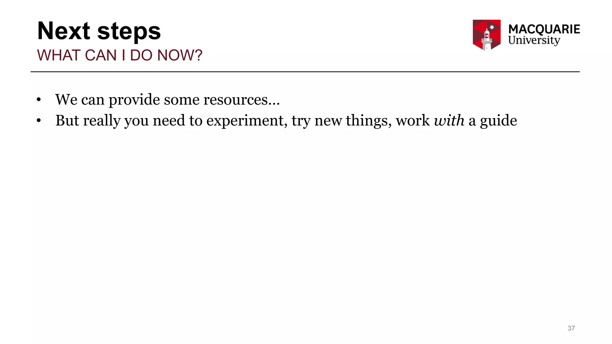 Next steps
37
WHAT CAN I DO NOW?
• We can provide some resources…
• But really you need to experiment, try new things, work with a guide
 