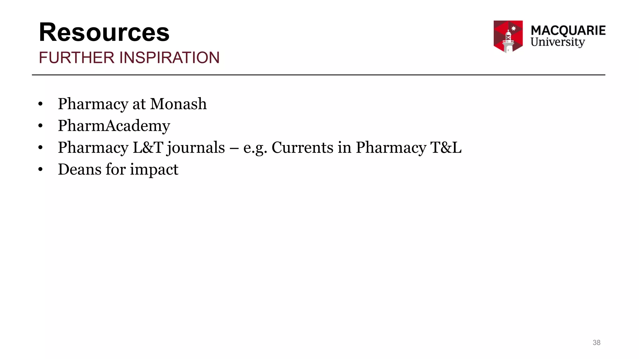 Resources
38
FURTHER INSPIRATION
• Pharmacy at Monash
• PharmAcademy
• Pharmacy L&T journals – e.g. Currents in Pharmacy T&L
• Deans for impact
 