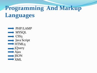 Programming And Markup
Languages
PHP/LAMP
MYSQL
CSS3
Java Script
HTML5
jQuery
Ajax
JSON
XML
 