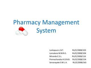 Pharmacy Management
       System

          Lankapura L.N.T.        RU/E/2008/103
          Lansakara M.W.N.S.      RU/E/2008/104
          Mirando E.S.L.          RU/E/2008/116
          Premachandra H.D.N.B.   RU/E/2008/134
          Senanayake S.M.L A.     RU/E/2008/165
 