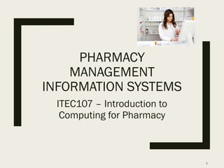 PHARMACY
MANAGEMENT
INFORMATION SYSTEMS
ITEC107 – Introduction to
Computing for Pharmacy
1
 